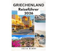 GRIECHENLAND Reiseführer 2026: Entdecken Sie Griechenlands antike Ruinen, atemberaubende Inseln, die Highlights von Athen und Santorin, eine reiche ... Einblicken, detaillierten Karten und Reiserou