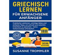Griechisch lernen für erwachsene Anfänger: Praktische Lektionen, wichtige Sätze und einfache Tipps, um schnell und natürlich Griechisch zu sprechen - keine Vorkenntnisse erforderlich