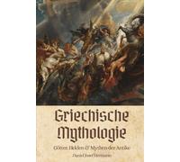 Griechische Mythologie - Götter, Helden & Mythen der Antike: Die Götter im Olymp, der trojanische Krieg & mehr