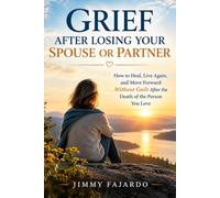 GRIEF AFTER LOSING YOUR SPOUSE OR PARTNER: How to Heal, Live Again, and Move Forward Without Guilt After the Death of the Person You Love