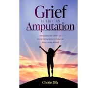 Grief is Like an Amputation: Navigating Life After Loss is Like Relearning to Function After Losing a Limb