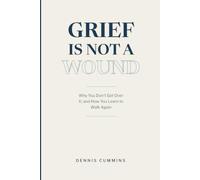 Grief is Not a Wound: Why You Don't Get Over It, and How You Learn to Walk Again