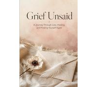 Grief Unsaid: A Journey Through Loss, Healing, and Finding Yourself Again