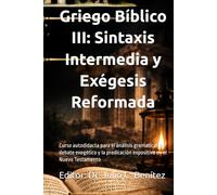 Griego Bíblico III: Sintaxis Intermedia y Exégesis Reformada: Curso autodidacta para el análisis gramatical, el debate exegético y la predicación expositiva en el Nuevo Testamento