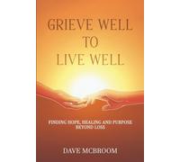 Grieve Well to Live Well: Finding Hope, Healing, and Purpose Beyond Loss