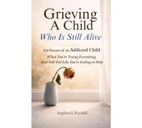 Grieving A Child Who Is Still Alive: For Parents of an Addicted Child - When You’re Trying Everything And Still Feel Like You’re Failing to Help