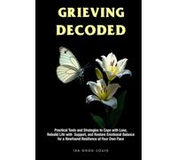 Grieving Decoded: Practical Tools and Strategies to Cope with Loss, Rebuild Life with Support, and Restore Emotional Balance, for a Newfound Resilience at Your Own Pace