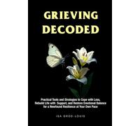 Grieving Decoded: Practical Tools and Strategies to Cope with Loss, Rebuild Life with Support, and Restore Emotional Balance, for a Newfound Resilience at Your Own Pace
