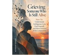 Grieving Someone Who Is Still Alive How To: Understand Ambiguous Loss, Find Yourself, and Move Forward With Compassion