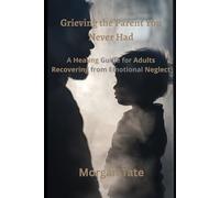Grieving the Parent You Never Had: A Healing Guide for Adults Recovering from Emotional Neglect