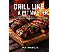 Grill Like a Pitmaster: A Beginner-Friendly BBQ Cookbook with Simple Recipes for Meat, Vegetables, Sauces, Sides, and Backyard Cookouts