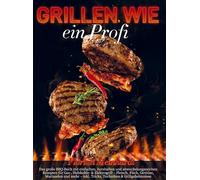 Grillen wie ein Profi: Das große BBQ-Buch mit einfachen, herzhaften und abwechslungsreichen Rezepten für Gas-, Holzkohle- & Elektrogrill - Fleisch, Fisch, Gemüse, Marinaden