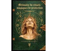 Grimoire de rituels magiques de protection: Se protéger des énergies négatives et renforcer sa puissance intérieure