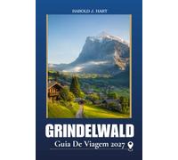 GRINDELWALD GUIA DE VIAGEM 2027: Planeje as férias perfeitas nos Alpes Suíços com Trilhas Cênicas, Aventuras nas Montanhas, Atividades em Família, ... Itinerários, e Dicas Essenciais de Viagem