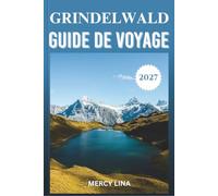 GRINDELWALD GUIDE DE VOYAGE 2027: Votre itinéraire à travers la porte alpine de la Suisse - attractions, randonnées, itinéraires, restauration et informations pratiques.
