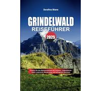 GRINDELWALD REISEFÜHRER 2025: Erleben Sie das Alpenwunderland der Schweiz - majestätische Gipfel, malerische Wanderwege und aufregende Abenteuer