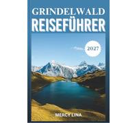 GRINDELWALD REISEFÜHRER 2027: Ihre Route durch das alpine Tor der Schweiz - Attraktionen, Wanderungen, Reiserouten, Gastronomie und praktische Informationen.