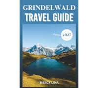 GRINDELWALD TRAVEL GUIDE 2027: Your Route Through Switzerland's Alpine Gateway - Attractions, Hikes, Itineraries, Dining, and Practical Information.