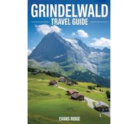 GRINDELWALD TRAVEL GUIDE: What to Know Before You Go, and While You’re There: A Thoughtful Visitor’s Handbook to Switzerland’s Mountain Gem