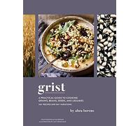 Grist: A Practical Guide to Cooking Grains, Beans, Seeds, and Legumes; 140+ Recipes and 160+ Variations