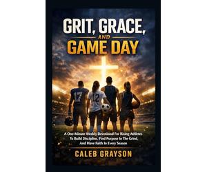 Grit, Grace, And Game Day: A One-Minute Weekly Devotional For Rising Athletes To Build Discipline,Find Purpose In The Grind,And Have Faith In Every Season