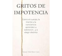 gritos de impotencia: Cómo el cuerpo, la mente y la conciencia aprenden a sobrevivir… y a elegir distinto.