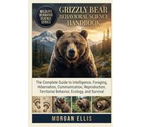 GRIZZLY BEAR BEHAVIORAL SCIENCE HANDBOOK: The Complete Guide to Intelligence, Foraging, Hibernation, Communication, Reproduction, Territorial Behavior, Ecology, and Survival