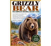 Grizzly Bear: The Complete Natural History Guide: An In-Depth Look at Habitat, Diet, Behavior, Communication, Reproduction, Cubs, Seasonal Survival, Human Encounters, Ecology, and Conservation