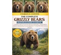 GRIZZLY BEARS BEGINNER TO EXPERT HANDBOOK: A Detailed Guide to Grizzly Bear Behavior and Ecology - Feeding Patterns, Habitat Understanding, Seasonal ... Tracking Skills, Safety Awareness, and More
