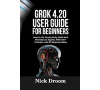 GROK 4.20 USER GUIDE FOR BEGINNERS: How to 10x Productivity, Build And Monetize AI Agents, With 100+ Prompts, And 60 Business Ideas
