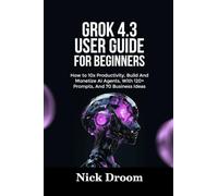 GROK 4.3 USER GUIDE FOR BEGINNERS: How to 10x Productivity, Build And Monetize AI Agents, With 120+ Prompts, And 70 Business Ideas