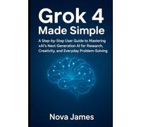 Grok 4 Made Simple: A Step-by-Step User Guide to Mastering xAI’s Next-Generation AI for Research, Creativity, and Everyday Problem-Solving