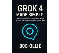 Grok 4 Made Simple: The Complete User Guide to Elon Musk’s AI, Real-Time Web Power, and Creative Tools