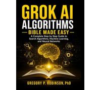 Grok AI Algorithms Bible Made Easy: A Complete Step by Step Guide to Search Algorithms, Machine Learning, and Neural Networks