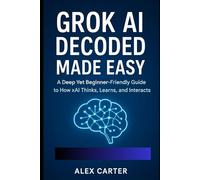 Grok AI Decoded Made Easy: A Deep Yet Beginner-Friendly Guide to How xAI Thinks, Learns, and Interacts