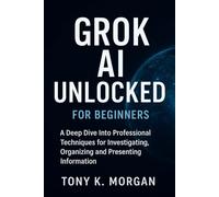 Grok AI Unlocked for Beginners: A Deep Dive Into Professional Techniques for Investigating, Organizing and Presenting Information
