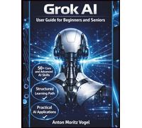 Grok AI User Guide for Beginners and Seniors: A Comprehensive Manual for Mastering the Core Features of the Real-Time X Assistant, Covering 50+ Skills from Basic Chat to Advanced Task Automation