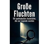 Große Fluchten: 50 spektakuläre Ausbrüche, die zur Legende wurden