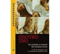 Ground uno. Dal complesso al semplice. Dal molteplice all'uno. La crisi del ventunesimo secolo e la ricomposizione dal globale al locale