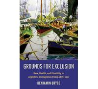 Grounds for Exclusion: Race, Health, and Disability in Argentine Immigration Policy, 1876-1932 (InterConnections: the Global Twentieth Century)