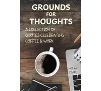 Grounds for Thoughts: A Collection of Quotes Celebrating Coffee & Work