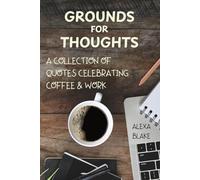 Grounds for Thoughts: A Collection of Quotes Celebrating Coffee & Work
