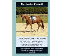 Groundwork Training - Handling - Lungeing - Loose-Schooling: Use these simple steps to teach your horse to be happy, confident and obedient