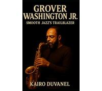 Grover Washington Jr.: Smooth Jazz's Trailblazer: A Biography Tracing the Life, Music, and Legacy of Philadelphia's Soulful Saxophone Innovator