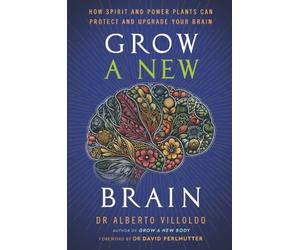 Grow a New Brain: How Spirit and Power Plants Can+D5 Protect and Upgrade Your Brain