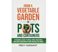 Grow a Vegetable Garden in Pots and Containers: A Regional Guide to Small Space Vegetable and Herb Gardening In and Around the Home
