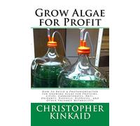Grow Algae for Profit: How to Build a Photobioreactor for Growing Algae for Proteins, Lipids, Carbohydrates, Anti-Oxidants, Biofuels, Biodiesel, and Other Valuable Metabolites