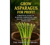 Grow Asparagus for Profit: A Farmer’s Guide to Cultivating, Harvesting & Selling This Perennial Power Crop: Sustainable Methods, Organic Fertility, Efficient Irrigation & Year-Round Market Strategies