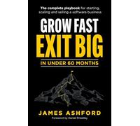 Grow Fast, Exit Big In Under 60 Months: The complete playbook for starting, scaling and selling your business.