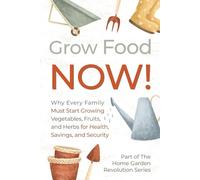 Grow Food NOW!: Why Every Family Must Start Growing Vegetables, Fruits and Herbs for Health, Savings, and Security